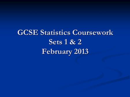 GCSE Statistics Coursework Sets 1 & 2 February 2013.