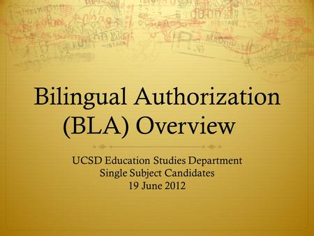 Bilingual Authorization (BLA) Overview UCSD Education Studies Department Single Subject Candidates 19 June 2012.
