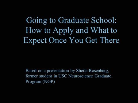 Going to Graduate School: How to Apply and What to Expect Once You Get There Based on a presentation by Sheila Rosenberg, former student in USC Neuroscience.