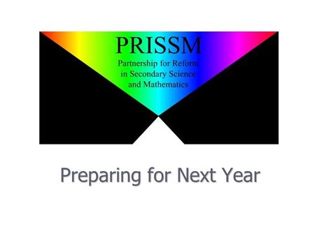 Preparing for Next Year. PRiSSM Goals Revisited ► A Common vision for HQLT in Secondary Mathematics and Science ► Improved Student Learning ► Professional.