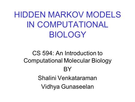 HIDDEN MARKOV MODELS IN COMPUTATIONAL BIOLOGY CS 594: An Introduction to Computational Molecular Biology BY Shalini Venkataraman Vidhya Gunaseelan.