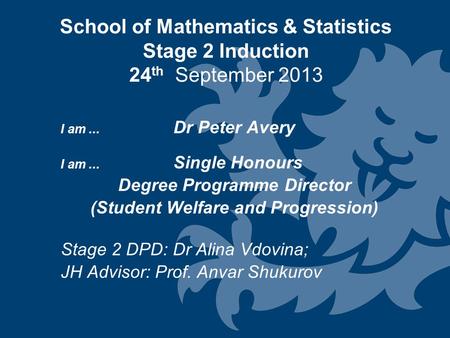 School of Mathematics & Statistics Stage 2 Induction 24 th September 2013 I am... Dr Peter Avery I am... Single Honours Degree Programme Director (Student.