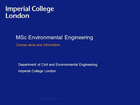 © Imperial College LondonPage 1 MSc Environmental Engineering Course aims and information Department of Civil and Environmental Engineering Imperial College.