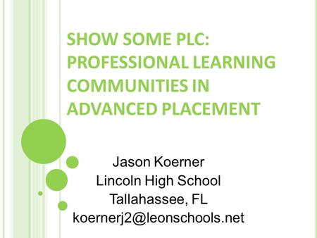 SHOW SOME PLC: PROFESSIONAL LEARNING COMMUNITIES IN ADVANCED PLACEMENT Jason Koerner Lincoln High School Tallahassee, FL