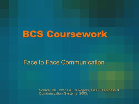 BCS Coursework Face to Face Communication Source: Bill Owens & Lis Rogers, GCSE Business & Communication Systems, 2005.