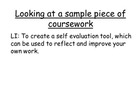 Looking at a sample piece of coursework LI: To create a self evaluation tool, which can be used to reflect and improve your own work.