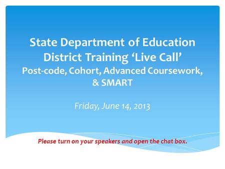 State Department of Education District Training ‘Live Call’ Post-code, Cohort, Advanced Coursework, & SMART Friday, June 14, 2013 Please turn on your speakers.