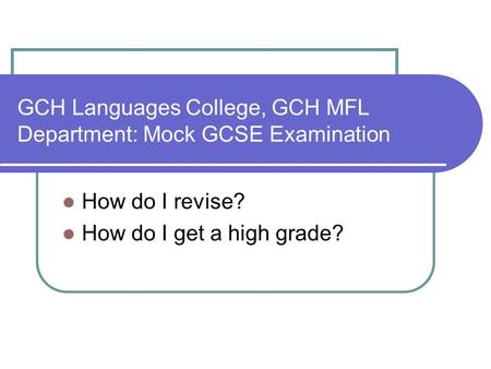 GCH Languages College, GCH MFL Department: Mock GCSE Examination How do I revise? How do I get a high grade?