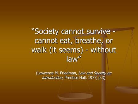 “Society cannot survive - cannot eat, breathe, or walk (it seems) - without law” (Lawrence M. Friedman, Law and Society:an introduction, Prentice Hall,