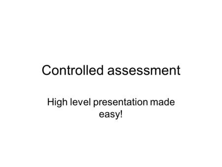 Controlled assessment High level presentation made easy!