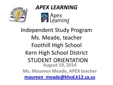 APEX LEARNING Independent Study Program Ms. Meade, teacher Foothill High School Kern High School District STUDENT ORIENTATION August 19, 2014 Ms. Maureen.