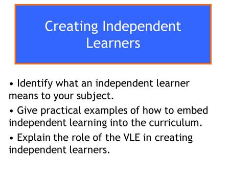 Creating Independent Learners Identify what an independent learner means to your subject. Give practical examples of how to embed independent learning.