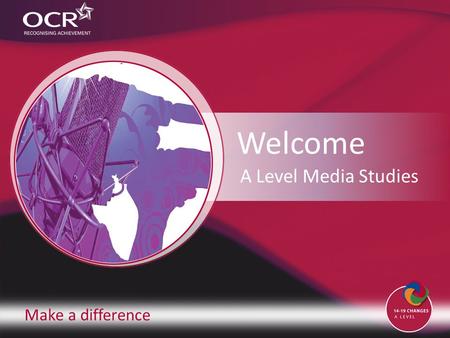 Make a difference Welcome A Level Media Studies. Introduction to OCR Introduction to Media Studies Why change to our specification? Support and training.
