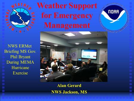 Weather Support for Emergency Management Alan Gerard NWS Jackson, MS NWS ERMet Briefing MS Gov. Phil Bryant During MEMA Hurricane Exercise.