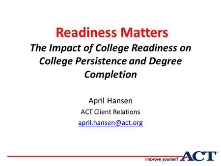 Readiness Matters The Impact of College Readiness on College Persistence and Degree Completion April Hansen ACT Client Relations