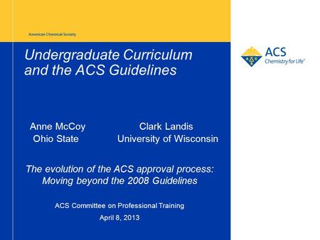American Chemical Society Undergraduate Curriculum and the ACS Guidelines Anne McCoyClark Landis Ohio State University of Wisconsin The evolution of the.