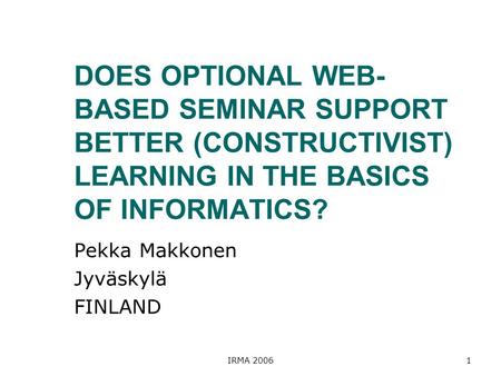 IRMA 20061 DOES OPTIONAL WEB- BASED SEMINAR SUPPORT BETTER (CONSTRUCTIVIST) LEARNING IN THE BASICS OF INFORMATICS? Pekka Makkonen Jyväskylä FINLAND.
