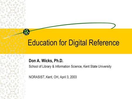 Education for Digital Reference Don A. Wicks, Ph.D. School of Library & Information Science, Kent State University NORASIST, Kent, OH, April 3, 2003.