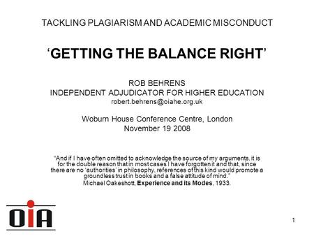 1 TACKLING PLAGIARISM AND ACADEMIC MISCONDUCT ‘GETTING THE BALANCE RIGHT’ ROB BEHRENS INDEPENDENT ADJUDICATOR FOR HIGHER EDUCATION