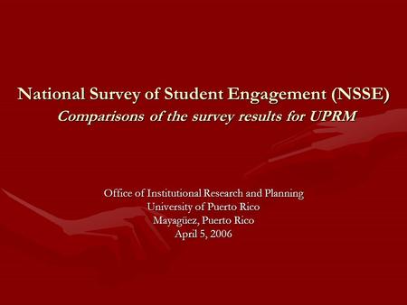 National Survey of Student Engagement (NSSE) Comparisons of the survey results for UPRM Office of Institutional Research and Planning University of Puerto.