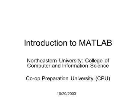 Introduction to MATLAB Northeastern University: College of Computer and Information Science Co-op Preparation University (CPU) 10/20/2003.