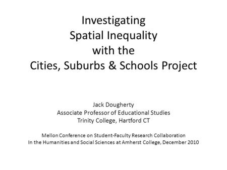 Investigating Spatial Inequality with the Cities, Suburbs & Schools Project Jack Dougherty Associate Professor of Educational Studies Trinity College,