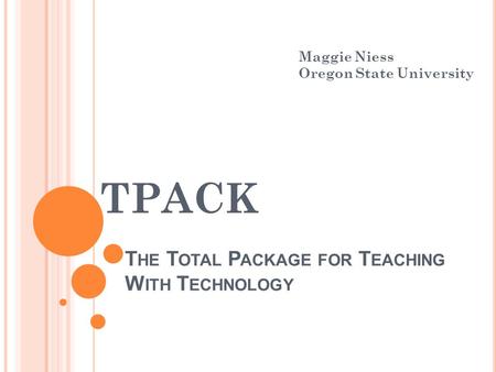 T HE T OTAL P ACKAGE FOR T EACHING W ITH T ECHNOLOGY TPACK Maggie Niess Oregon State University.