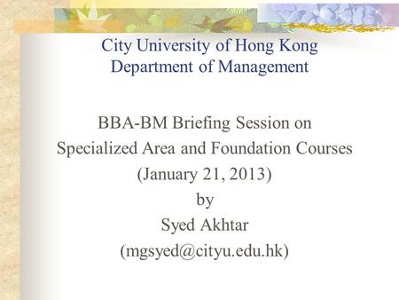 City University of Hong Kong Department of Management BBA-BM Briefing Session on Specialized Area and Foundation Courses (January 21, 2013) by Syed Akhtar.