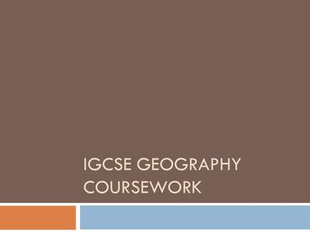 IGCSE GEOGRAPHY COURSEWORK. Requirements  Candidates must offer one Coursework assignment, set by teachers, of up to 2000 words. (excluding data and.