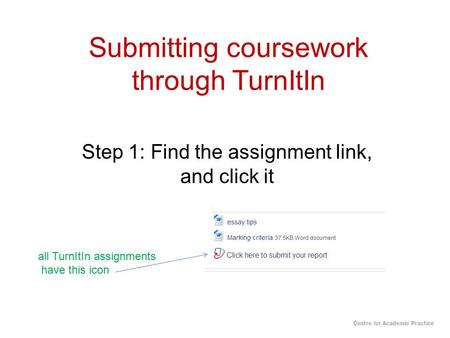 Submitting coursework through TurnItIn Step 1: Find the assignment link, and click it all TurnItIn assignments have this icon Centre for Academic Practice.