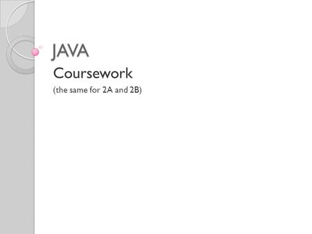 JAVA Coursework (the same for 2A and 2B). Fundamental Information The coursework is 30 marks in your O’Level = 15% of the exam Must be word processed.