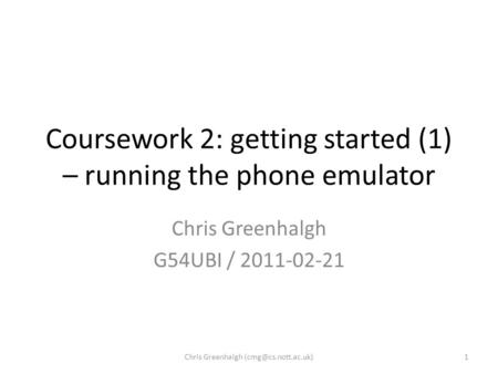 Coursework 2: getting started (1) – running the phone emulator Chris Greenhalgh G54UBI / 2011-02-21 1Chris Greenhalgh