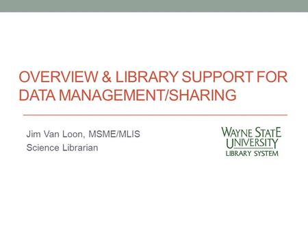 OVERVIEW & LIBRARY SUPPORT FOR DATA MANAGEMENT/SHARING Jim Van Loon, MSME/MLIS Science Librarian.