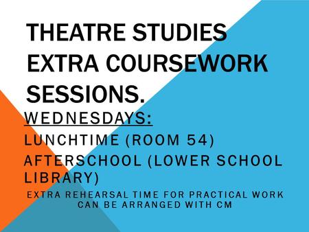 THEATRE STUDIES EXTRA COURSEWORK SESSIONS. WEDNESDAYS: LUNCHTIME (ROOM 54) AFTERSCHOOL (LOWER SCHOOL LIBRARY) EXTRA REHEARSAL TIME FOR PRACTICAL WORK CAN.