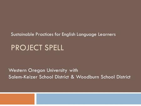 PROJECT SPELL Sustainable Practices for English Language Learners Western Oregon University with Salem-Keizer School District & Woodburn School District.