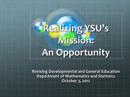 Realizing YSU’s Mission: An Opportunity Revising Developmental and General Education Department of Mathematics and Statistics October 3, 2012.