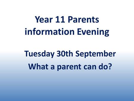 Year 11 Parents information Evening Tuesday 30th September What a parent can do?