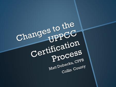 Changes to the UPPCC Certification Process Matt Dobecka, CPPB Collin County.