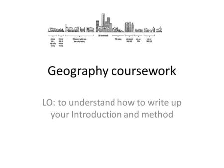 Geography coursework LO: to understand how to write up your Introduction and method.