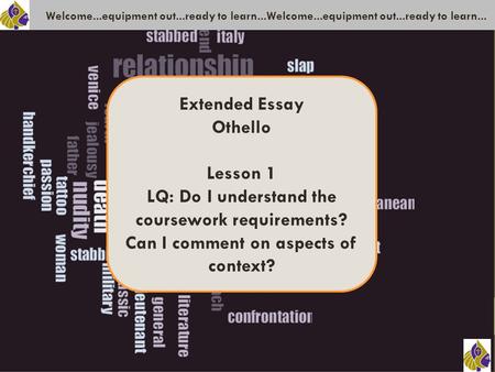 Welcome...equipment out...ready to learn...Welcome...equipment out...ready to learn... Extended Essay Othello Lesson 1 LQ: Do I understand the coursework.