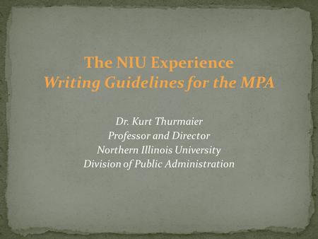 The NIU Experience Writing Guidelines for the MPA Dr. Kurt Thurmaier Professor and Director Northern Illinois University Division of Public Administration.