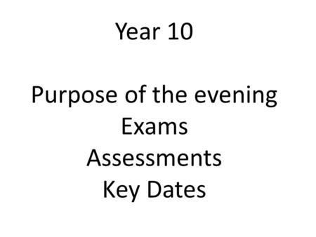 Year 10 Purpose of the evening Exams Assessments Key Dates.