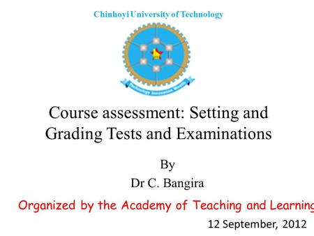 Course assessment: Setting and Grading Tests and Examinations By Dr C. Bangira Chinhoyi University of Technology Organized by the Academy of Teaching and.
