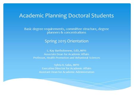 Academic Planning Doctoral Students Basic degree requirements, committee structure, degree planners & concentrations Spring 2015 Orientation L. Kay Bartholomew,