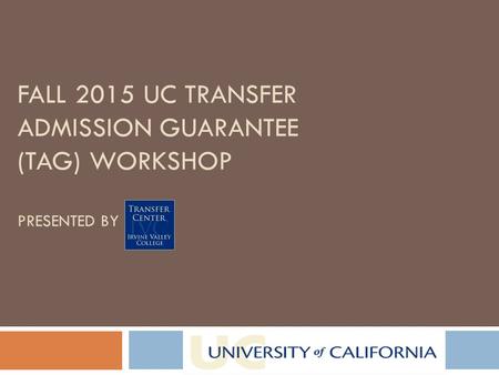 FALL 2015 UC TRANSFER ADMISSION GUARANTEE (TAG) WORKSHOP PRESENTED BY.