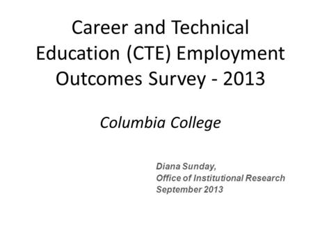 Diana Sunday, Office of Institutional Research September 2013 Career and Technical Education (CTE) Employment Outcomes Survey - 2013 Columbia College.