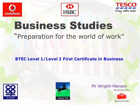 Business Studies “ Preparation for the world of work” BTEC Level 1/Level 2 First Certificate in Business Mr Wright-Hanson.