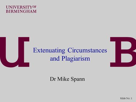 Slide No: 1 Extenuating Circumstances and Plagiarism Dr Mike Spann.