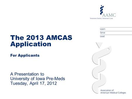 The 2013 AMCAS Application For Applicants A Presentation to University of Iowa Pre-Meds Tuesday, April 17, 2012.