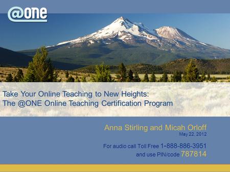 Anna Stirling and Micah Orloff May 22, 2012 For audio call Toll Free 1 - 888-886-3951 and use PIN/code 787814 Take Your Online Teaching to New Heights: